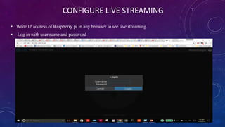 CONFIGURE LIVE STREAMING
• Write IP address of Raspberry pi in any browser to see live streaming.
• Log in with user name and password
 