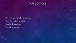 APPLICATIONS
• Used for remote video monitoring
• Used for outdoor security
• Monitor Operations
• For safety purpose
 