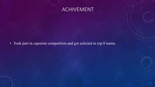 ACHIVEMENT
• Took part in capstone competition and got selected in top 8 teams.
 