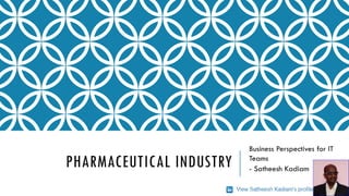 PHARMACEUTICAL INDUSTRY
Business Perspectives for IT
Teams
- Satheesh Kadiam
 