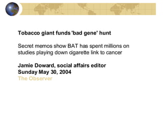 Tobacco giant funds 'bad gene' hunt   Secret memos show BAT has spent millions on studies playing down cigarette link to c...