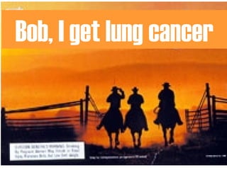 Bob, I get lung cancer 
