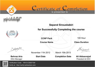 Sepand Sirouskabiri
CCNP Pack
March 10th 2013
KN13-CS837184
Completion Date
Verification Code :
Verify at : http://verify.kahkeshan.com
Course Name
for Successfully Completing the course
Behnaz Aria
EDU Manager President & CEO
Ali Abbasnejad
November 11th 2012
Start Date
100 Hour
Class Duration
 