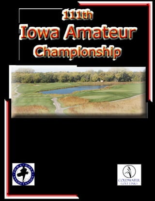 111th
Iowa Amateur
Championship
111th
Iowa Amateur
Championship
Coldwater Golf Links
Ames, Iowa
July 26-28, 2013
Presented By:
Iowa Golf Association
1605 North Ankeny Blvd.
Ankeny, IA 50023
DSM Area: 515-207-1062
Toll-Free: (888) 388-4442
Fax: (515) 207-1065
www.iowagolf.org
Hosted By:
Coldwater Golf Links
615 South 16th St
Ames, IA 50010
Phone: (515)233-4664
www.coldwatergolf.com
 