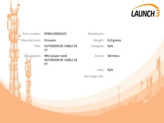 Part number: RPM119026125 Datasheets:
Manufacturer: Ericsson Weight: 0.0 grams
Title: OUTDOOR DC CABLE 25
FT
Category: N/A
Description: RRU power cord
OUTDOOR DC CABLE 25
FT
Genre: Wireless
Heci: N/A
Part Page URL:
 