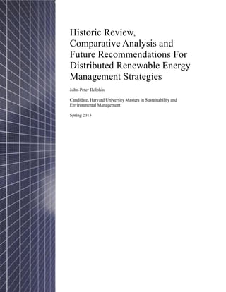 Historic Review,
Comparative Analysis and
Future Recommendations For
Distributed Renewable Energy
Management Strategies
John-Peter Dolphin
Candidate, Harvard University Masters in Sustainability and
Environmental Management
Spring 2015
 