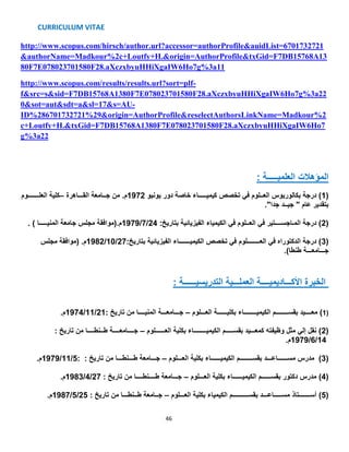 CURRICULUM VITAE
46
2721http://www.scopus.com/hirsch/author.url?accessor=authorProfile&auidList=670173
&authorName=Madkour%2c+Loutfy+H.&origin=AuthorProfile&txGid=F7DB15768A13
80F7E078023701580F28.aXczxbyuHHiXgaIW6Ho7g%3a11
-http://www.scopus.com/results/results.url?sort=plf
A1380F7E078023701580F28.aXczxbyuHHiXgaIW6Ho7g%3a22f&src=s&sid=F7DB15768
-0&sot=aut&sdt=a&sl=17&s=AU
ID%286701732721%29&origin=AuthorProfile&reselectAuthorsLinkName=Madkour%2
c+Loutfy+H.&txGid=F7DB15768A1380F7E078023701580F28.aXczxbyuHHiXgaIW6Ho7
g%3a22
: ‫العلميـــــة‬ ‫المؤهالت‬
(1‫يونيو‬ ‫دور‬ ‫خاصة‬ ‫كيميـــــاء‬ ‫تخصص‬ ‫في‬ ‫العــلوم‬ ‫بكالوريوس‬ ‫درجة‬ )1972‫القـــاهرة‬ ‫جــامعة‬ ‫من‬ .‫م‬–‫العلـــــــوم‬ ‫كلية‬
."‫جدا‬ ‫جيــد‬ " ‫عام‬ ‫بتقدير‬
(2:‫بتاريخ‬ ‫الفيزيائية‬ ‫الكيمياء‬ ‫في‬ ‫العــلوم‬ ‫في‬ ‫المـاجســــتير‬ ‫درجة‬ )24/7/1979‫المنيـــــ‬ ‫جامعة‬ ‫مجلس‬ ‫م.(موافقة‬. ) ‫ا‬
(3:‫بتاريخ‬ ‫الفيزيائية‬ ‫الكيميـــــــاء‬ ‫تخصص‬ ‫في‬ ‫العــــــــلوم‬ ‫في‬ ‫الدكتوراه‬ ‫درجة‬ )27/10/1982‫مجلس‬ ‫(موافقة‬ .‫م‬
‫طنطا‬ ‫جـــامعـــة‬).
: ‫التدريسيــــــة‬ ‫العملـــية‬ ‫األكـــاديميــــة‬ ‫الخبرة‬
(1‫العـــلوم‬ ‫بكليــــــة‬ ‫الكيميــــــــاء‬ ‫بقســــــــم‬ ‫معــــيد‬ )–: ‫تاريخ‬ ‫من‬ ‫المنيــــا‬ ‫جـــامعـــة‬21/11/1974.‫م‬
‫العــــــلوم‬ ‫بكلية‬ ‫الكيميــــــــاء‬ ‫بقســـــم‬ ‫كمعـــيد‬ ‫وظيفته‬ ‫مثل‬ ‫إلي‬ ‫نقل‬ )–: ‫تاريخ‬ ‫من‬ ‫طــنطــــا‬ ‫جــــامعــــة‬ 2)
14/6/1979.‫م‬
(3‫العـــلوم‬ ‫بكلية‬ ‫الكيميــــــاء‬ ‫بقســــــــم‬ ‫مســــــاعـــد‬ ‫مدرس‬ )–: : ‫تاريخ‬ ‫من‬ ‫طـــنطـــا‬ ‫جـــامعة‬5/11/1979‫م‬.
(4)‫العـــلوم‬ ‫بكلية‬ ‫الكيميــــــاء‬ ‫بقســــــم‬ ‫دكتور‬ ‫مدرس‬–: ‫تاريخ‬ ‫من‬ ‫طــــنطــــا‬ ‫جـــامعة‬27/4/1983.‫م‬
(5)‫العـــلوم‬ ‫بكلية‬ ‫الكيمياء‬ ‫بقســــــــــم‬ ‫مســـــاعـــد‬ ‫أســـــــتاذ‬–: ‫تاريخ‬ ‫من‬ ‫طــنطـــا‬ ‫جــامعة‬25/5/1987.‫م‬
 