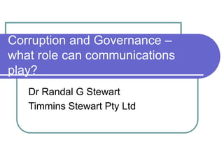 Corruption and Governance –
what role can communications
play?
Dr Randal G Stewart
Timmins Stewart Pty Ltd
 