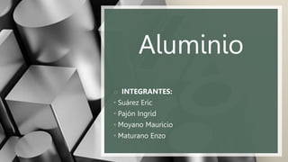 Aluminio
o INTEGRANTES:
• Suárez Eric
• Pajón Ingrid
• Moyano Mauricio
• Maturano Enzo
 