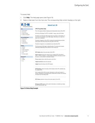 Configuring the Card
Eaton Network Card-MS User’s Guide P-164000100—Rev 1 www.eaton.com/powerquality 15
To access Help:
1. Click Help. The Help page opens (see Figure 15).
2. Select a Help topic from the menu bar. The corresponding Help content displays on the right.
Figure 15. Online Help Example
 
