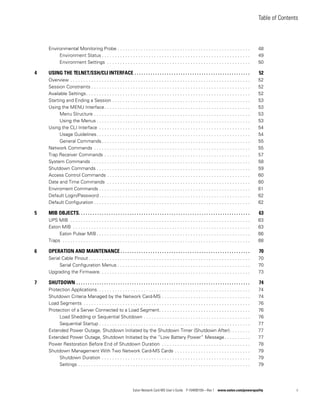 Table of Contents
Eaton Network Card-MS User’s Guide P-164000100—Rev 1 www.eaton.com/powerquality ii
Environmental Monitoring Probe . . . . . . . . . . . . . . . . . . . . . . . . . . . . . . . . . . . . . . . . . . . . . . . . . . . 48
Environment Status . . . . . . . . . . . . . . . . . . . . . . . . . . . . . . . . . . . . . . . . . . . . . . . . . . . . . . . . . 49
Environment Settings . . . . . . . . . . . . . . . . . . . . . . . . . . . . . . . . . . . . . . . . . . . . . . . . . . . . . . . 50
4 USING THE TELNET/SSH/CLI INTERFACE . . . . . . . . . . . . . . . . . . . . . . . . . . . . . . . . . . . . . . . . . . . . . . . . . . 52
Overview . . . . . . . . . . . . . . . . . . . . . . . . . . . . . . . . . . . . . . . . . . . . . . . . . . . . . . . . . . . . . . . . . . . . . 52
Session Constraints . . . . . . . . . . . . . . . . . . . . . . . . . . . . . . . . . . . . . . . . . . . . . . . . . . . . . . . . . . . . . 52
Available Settings. . . . . . . . . . . . . . . . . . . . . . . . . . . . . . . . . . . . . . . . . . . . . . . . . . . . . . . . . . . . . . . 52
Starting and Ending a Session . . . . . . . . . . . . . . . . . . . . . . . . . . . . . . . . . . . . . . . . . . . . . . . . . . . . . 53
Using the MENU Interface. . . . . . . . . . . . . . . . . . . . . . . . . . . . . . . . . . . . . . . . . . . . . . . . . . . . . . . . 53
Menu Structure . . . . . . . . . . . . . . . . . . . . . . . . . . . . . . . . . . . . . . . . . . . . . . . . . . . . . . . . . . . . 53
Using the Menus . . . . . . . . . . . . . . . . . . . . . . . . . . . . . . . . . . . . . . . . . . . . . . . . . . . . . . . . . . . 53
Using the CLI Interface . . . . . . . . . . . . . . . . . . . . . . . . . . . . . . . . . . . . . . . . . . . . . . . . . . . . . . . . . . 54
Usage Guidelines. . . . . . . . . . . . . . . . . . . . . . . . . . . . . . . . . . . . . . . . . . . . . . . . . . . . . . . . . . . 54
General Commands . . . . . . . . . . . . . . . . . . . . . . . . . . . . . . . . . . . . . . . . . . . . . . . . . . . . . . . . . 55
Network Commands . . . . . . . . . . . . . . . . . . . . . . . . . . . . . . . . . . . . . . . . . . . . . . . . . . . . . . . . . . . . 55
Trap Receiver Commands . . . . . . . . . . . . . . . . . . . . . . . . . . . . . . . . . . . . . . . . . . . . . . . . . . . . . . . . 57
System Commands . . . . . . . . . . . . . . . . . . . . . . . . . . . . . . . . . . . . . . . . . . . . . . . . . . . . . . . . . . . . . 58
Shutdown Commands . . . . . . . . . . . . . . . . . . . . . . . . . . . . . . . . . . . . . . . . . . . . . . . . . . . . . . . . . . . 59
Access Control Commands . . . . . . . . . . . . . . . . . . . . . . . . . . . . . . . . . . . . . . . . . . . . . . . . . . . . . . . 60
Date and Time Commands . . . . . . . . . . . . . . . . . . . . . . . . . . . . . . . . . . . . . . . . . . . . . . . . . . . . . . . 60
Enviroment Commands . . . . . . . . . . . . . . . . . . . . . . . . . . . . . . . . . . . . . . . . . . . . . . . . . . . . . . . . . . 61
Default Login/Password . . . . . . . . . . . . . . . . . . . . . . . . . . . . . . . . . . . . . . . . . . . . . . . . . . . . . . . . . . 62
Default Configuration . . . . . . . . . . . . . . . . . . . . . . . . . . . . . . . . . . . . . . . . . . . . . . . . . . . . . . . . . . . . 62
5 MIB OBJECTS. . . . . . . . . . . . . . . . . . . . . . . . . . . . . . . . . . . . . . . . . . . . . . . . . . . . . . . . . . . . . . . . . . . . . . . . . . 63
UPS MIB . . . . . . . . . . . . . . . . . . . . . . . . . . . . . . . . . . . . . . . . . . . . . . . . . . . . . . . . . . . . . . . . . . . . . 63
Eaton MIB . . . . . . . . . . . . . . . . . . . . . . . . . . . . . . . . . . . . . . . . . . . . . . . . . . . . . . . . . . . . . . . . . . . . 63
Eaton Pulsar MIB . . . . . . . . . . . . . . . . . . . . . . . . . . . . . . . . . . . . . . . . . . . . . . . . . . . . . . . . . . . 66
Traps . . . . . . . . . . . . . . . . . . . . . . . . . . . . . . . . . . . . . . . . . . . . . . . . . . . . . . . . . . . . . . . . . . . . . . . . 68
6 OPERATION AND MAINTENANCE . . . . . . . . . . . . . . . . . . . . . . . . . . . . . . . . . . . . . . . . . . . . . . . . . . . . . . . . 70
Serial Cable Pinout . . . . . . . . . . . . . . . . . . . . . . . . . . . . . . . . . . . . . . . . . . . . . . . . . . . . . . . . . . . . . . 70
Serial Configuration Menus . . . . . . . . . . . . . . . . . . . . . . . . . . . . . . . . . . . . . . . . . . . . . . . . . . . 70
Upgrading the Firmware. . . . . . . . . . . . . . . . . . . . . . . . . . . . . . . . . . . . . . . . . . . . . . . . . . . . . . . . . . 73
7 SHUTDOWN . . . . . . . . . . . . . . . . . . . . . . . . . . . . . . . . . . . . . . . . . . . . . . . . . . . . . . . . . . . . . . . . . . . . . . . . . . . 74
Protection Applications. . . . . . . . . . . . . . . . . . . . . . . . . . . . . . . . . . . . . . . . . . . . . . . . . . . . . . . . . . . 74
Shutdown Criteria Managed by the Network Card-MS . . . . . . . . . . . . . . . . . . . . . . . . . . . . . . . . . . 74
Load Segments . . . . . . . . . . . . . . . . . . . . . . . . . . . . . . . . . . . . . . . . . . . . . . . . . . . . . . . . . . . . . . . . 76
Protection of a Server Connected to a Load Segment. . . . . . . . . . . . . . . . . . . . . . . . . . . . . . . . . . . 76
Load Shedding or Sequential Shutdown . . . . . . . . . . . . . . . . . . . . . . . . . . . . . . . . . . . . . . . . . 76
Sequential Startup . . . . . . . . . . . . . . . . . . . . . . . . . . . . . . . . . . . . . . . . . . . . . . . . . . . . . . . . . . 77
Extended Power Outage, Shutdown Initiated by the Shutdown Timer (Shutdown After). . . . . . . . 77
Extended Power Outage, Shutdown Initiated by the ”Low Battery Power” Message. . . . . . . . . . 77
Power Restoration Before End of Shutdown Duration . . . . . . . . . . . . . . . . . . . . . . . . . . . . . . . . . . 78
Shutdown Management With Two Network Card-MS Cards . . . . . . . . . . . . . . . . . . . . . . . . . . . . . 79
Shutdown Duration . . . . . . . . . . . . . . . . . . . . . . . . . . . . . . . . . . . . . . . . . . . . . . . . . . . . . . . . . 79
Settings . . . . . . . . . . . . . . . . . . . . . . . . . . . . . . . . . . . . . . . . . . . . . . . . . . . . . . . . . . . . . . . . . . 79
 
