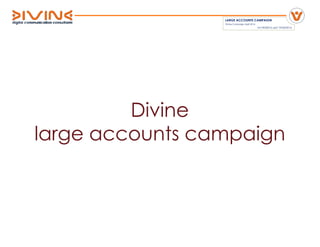 Divine
large accounts campaign
LARGE ACCOUNTS CAMPAIGN
Divine Campaign April 2016
lvh10042016 upd 19/04/2016
 