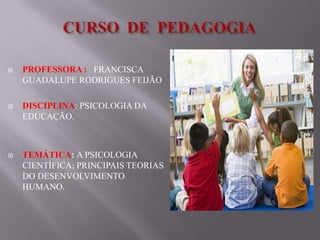  PROFESSORA : FRANCISCA
GUADALUPE RODRIGUES FEIJÃO
 DISCIPLINA: PSICOLOGIA DA
EDUCAÇÃO.
 TEMÁTICA: A PSICOLOGIA
CIENTÍFICA; PRINCIPAIS TEORIAS
DO DESENVOLVIMENTO
HUMANO.
 