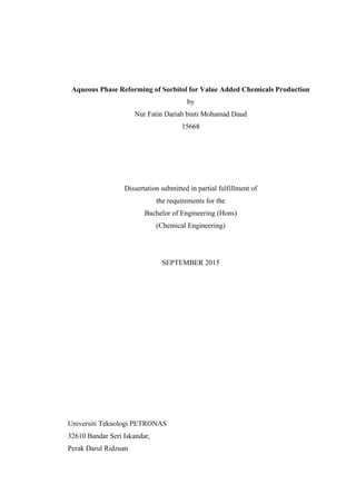 Aqueous Phase Reforming of Sorbitol for Value Added Chemicals Production
by
Nur Fatin Dariah binti Mohamad Daud
15668
Dissertation submitted in partial fulfillment of
the requirements for the
Bachelor of Engineering (Hons)
(Chemical Engineering)
SEPTEMBER 2015
Universiti Teknologi PETRONAS
32610 Bandar Seri Iskandar,
Perak Darul Ridzuan
 