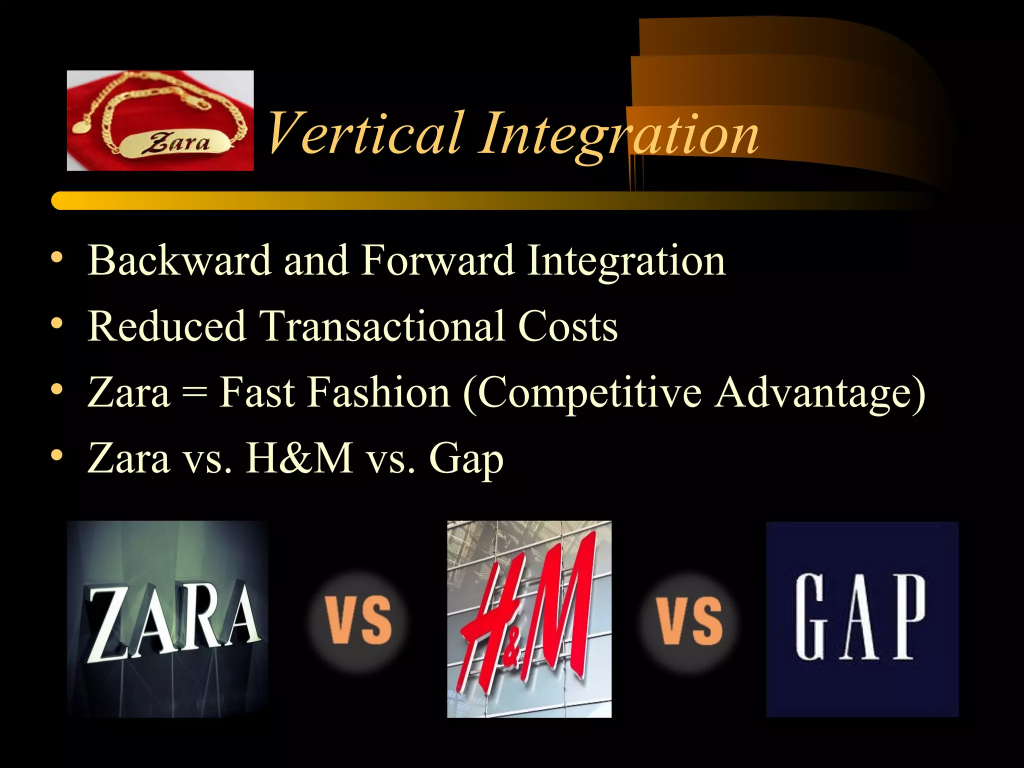 Vertical Integration
• Backward and Forward Integration
• Reduced Transactional Costs
• Zara = Fast Fashion (Competitive Advantage)
• Zara vs. H&M vs. Gap
 