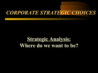 CORPORATE STRATEGIC CHOICES
Strategic Analysis:
Where do we want to be?
 