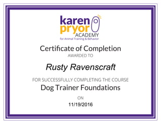karen
pryorACADEMY
for Animal Training & Behavior
Certiﬁcate of Completion
Dog Trainer Foundations
AWARDED TO
ON
FOR SUCCESSFULLY COMPLETING THE COURSE
ON
Rusty Ravenscraft
11/19/2016
 