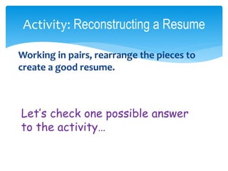 Activity: Reconstructing a Resume
Working in pairs, rearrange the pieces to
create a good resume.
Let’s check one possible answer
to the activity…
 