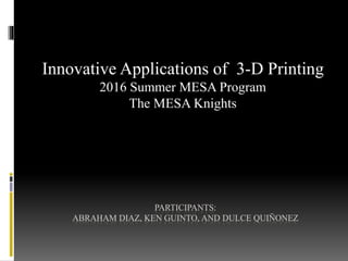 PARTICIPANTS:
ABRAHAM DIAZ, KEN GUINTO, AND DULCE QUIÑONEZ
Innovative Applications of 3-D Printing
2016 Summer MESA Program
The MESA Knights
 