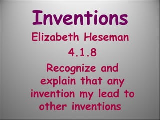 Inventions   Elizabeth Heseman  4.1.8 Recognize and explain that any invention my lead to other inventions  