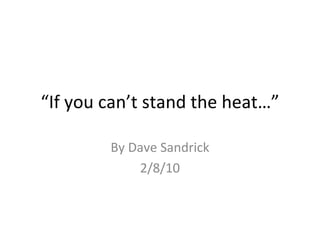 “ If you can’t stand the heat…” By Dave Sandrick 2/8/10 