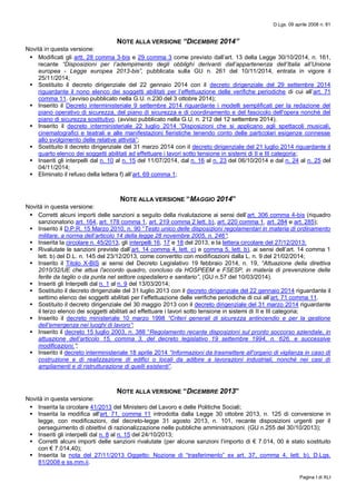D.Lgs. 09 aprile 2008 n. 81
Pagina I di XLI
NOTE ALLA VERSIONE “DICEMBRE 2014”
Novità in questa versione:
 Modificati gli artt. 28 comma 3-bis e 29 comma 3 come previsto dall’art. 13 della Legge 30/10/2014, n. 161,
recante “Disposizioni per l’adempimento degli obblighi derivanti dall’appartenenza dell’Italia all’Unione
europea - Legge europea 2013-bis”, pubblicata sulla GU n. 261 del 10/11/2014, entrata in vigore il
25/11/2014;
 Sostituito il decreto dirigenziale del 22 gennaio 2014 con il decreto dirigenziale del 29 settembre 2014
riguardante il nono elenco dei soggetti abilitati per l’effettuazione delle verifiche periodiche di cui all’art. 71
comma 11. (avviso pubblicato nella G.U. n.230 del 3 ottobre 2014);
 Inserito il Decreto interministeriale 9 settembre 2014 riguardante i modelli semplificati per la redazione del
piano operativo di sicurezza, del piano di sicurezza e di coordinamento e del fascicolo dell'opera nonché del
piano di sicurezza sostitutivo. (avviso pubblicato nella G.U. n. 212 del 12 settembre 2014).
 Inserito il decreto interministeriale 22 luglio 2014 “Disposizioni che si applicano agli spettacoli musicali,
cinematografici e teatrali e alle manifestazioni fieristiche tenendo conto delle particolari esigenze connesse
allo svolgimento delle relative attività”;
 Sostituito il decreto dirigenziale del 31 marzo 2014 con il decreto dirigenziale del 21 luglio 2014 riguardante il
quarto elenco dei soggetti abilitati ad effettuare i lavori sotto tensione in sistemi di II e III categoria;
 Inseriti gli interpelli dal n. 10 al n. 15 del 11/07/2014, dal n. 16 al n. 23 del 06/10/2014 e dal n. 24 al n. 25 del
04/11/2014;
 Eliminato il refuso della lettera f) all’art. 69 comma 1;
NOTE ALLA VERSIONE “MAGGIO 2014”
Novità in questa versione:
 Corretti alcuni importi delle sanzioni a seguito della rivalutazione ai sensi dell’art. 306 comma 4-bis (riquadro
sanzionatorio art. 164, art. 178 comma 1, art. 219 comma 2 lett. b), art. 220 comma 1, art. 284 e art. 285);
 Inserito il D.P.R. 15 Marzo 2010, n. 90 “Testo unico delle disposizioni regolamentari in materia di ordinamento
militare, a norma dell’articolo 14 della legge 28 novembre 2005, n. 246”;
 Inserita la circolare n. 45/2013, gli interpelli 16, 17 e 18 del 2013, e la lettera circolare del 27/12/2013;
 Rivalutate le sanzioni previste dall’art. 14 comma 4, lett. c) e comma 5, lett. b), ai sensi dell’art. 14 comma 1
lett. b) del D.L. n. 145 del 23/12/2013, come convertito con modificazioni dalla L. n. 9 del 21/02/2014;
 Inserito il Titolo X-BIS ai sensi del Decreto Legislativo 19 febbraio 2014, n. 19, “Attuazione della direttiva
2010/32/UE che attua l'accordo quadro, concluso da HOSPEEM e FSESP, in materia di prevenzione delle
ferite da taglio o da punta nel settore ospedaliero e sanitario”, (GU n.57 del 10/03/2014).
 Inseriti gli Interpelli dal n. 1 al n. 9 del 13/03/2014;
 Sostituito il decreto dirigenziale del 31 luglio 2013 con il decreto dirigenziale del 22 gennaio 2014 riguardante il
settimo elenco dei soggetti abilitati per l’effettuazione delle verifiche periodiche di cui all’art. 71 comma 11.
 Sostituito il decreto dirigenziale del 30 maggio 2013 con il decreto dirigenziale del 31 marzo 2014 riguardante
il terzo elenco dei soggetti abilitati ad effettuare i lavori sotto tensione in sistemi di II e III categoria;
 Inserito il decreto ministeriale 10 marzo 1998 “Criteri generali di sicurezza antincendio e per la gestione
dell’emergenza nei luoghi di lavoro”;
 Inserito il decreto 15 luglio 2003, n. 388 “Regolamento recante disposizioni sul pronto soccorso aziendale, in
attuazione dell’articolo 15, comma 3, del decreto legislativo 19 settembre 1994, n. 626, e successive
modificazioni.”;
 Inserito il decreto interministeriale 18 aprile 2014 “Informazioni da trasmettere all'organo di vigilanza in caso di
costruzione e di realizzazione di edifici o locali da adibire a lavorazioni industriali, nonché nei casi di
ampliamenti e di ristrutturazione di quelli esistenti”.
NOTE ALLA VERSIONE “DICEMBRE 2013”
Novità in questa versione:
 Inserita la circolare 41/2013 del Ministero del Lavoro e delle Politiche Sociali;
 Inserita la modifica all'art. 71, comma 11 introdotta dalla Legge 30 ottobre 2013, n. 125 di conversione in
legge, con modificazioni, del decreto-legge 31 agosto 2013, n. 101, recante disposizioni urgenti per il
perseguimento di obiettivi di razionalizzazione nelle pubbliche amministrazioni. (GU n.255 del 30/10/2013);
 Inseriti gli interpelli dal n. 8 al n. 15 del 24/10/2013;
 Corretti alcuni importi delle sanzioni rivalutate (per alcune sanzioni l’importo di € 7.014, 00 è stato sostituito
con € 7.014,40);
 Inserita la nota del 27/11/2013 Oggetto: Nozione di “trasferimento” ex art. 37, comma 4, lett. b), D.Lgs.
81/2008 e ss.mm.ii.
 