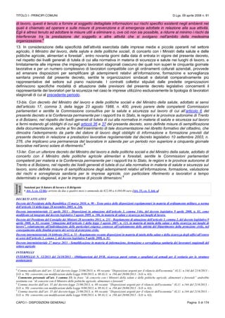 TITOLO I - PRINCIPI COMUNI D.Lgs. 09 aprile 2008 n. 81
CAPO I - DISPOSIZIONI GENERALI Pagina 5 di 174
di lavoro, questi è tenuto a fornire al soggetto dettagliate informazioni sui rischi specifici esistenti negli ambienti nei
quali è chiamato ad operare e sulle misure di prevenzione e di emergenza adottate in relazione alla sua attività.
Egli è altresì tenuto ad adottare le misure utili a eliminare o, ove ciò non sia possibile, a ridurre al minimo i rischi da
interferenze tra la prestazione del soggetto e altre attività che si svolgano nell'ambito della medesima
organizzazione.
6
13. In considerazione della specificità dell’attività esercitata dalle imprese medie e piccole operanti nel settore
agricolo, il Ministro del lavoro, della salute e delle politiche sociali, di concerto con i Ministri della salute e delle
politiche agricole, alimentari e forestali
7
, entro novanta giorni dalla data di entrata in vigore del presente decreto,
nel rispetto dei livelli generali di tutela di cui alla normativa in materia di sicurezza e salute nei luoghi di lavoro, e
limitatamente alle imprese che impiegano lavoratori stagionali ciascuno dei quali non superi le cinquanta giornate
lavorative e per un numero complessivo di lavoratori compatibile con gli ordinamenti colturali aziendali, provvede
ad emanare disposizioni per semplificare gli adempimenti relativi all’informazione, formazione e sorveglianza
sanitaria previsti dal presente decreto, sentite le organizzazioni sindacali e datoriali comparativamente più
rappresentative del settore sul piano nazionale. I contratti collettivi stipulati dalle predette organizzazioni
definiscono specifiche modalità di attuazione delle previsioni del presente decreto legislativo concernenti il
rappresentante dei lavoratori per la sicurezza nel caso le imprese utilizzino esclusivamente la tipologia di lavoratori
stagionali di cui al precedente periodo.
13-bis. Con decreto del Ministro del lavoro e delle politiche sociali e del Ministro della salute, adottato ai sensi
dell’articolo 17, comma 3, della legge 23 agosto 1988, n. 400, previo parere delle competenti Commissioni
parlamentari e sentite la Commissione consultiva per la salute e sicurezza sul lavoro di cui all’articolo 6 del
presente decreto e la Conferenza permanente per i rapporti tra lo Stato, le regioni e le province autonome di Trento
e di Bolzano, nel rispetto dei livelli generali di tutela di cui alla normativa in materia di salute e sicurezza sul lavoro
e fermi restando gli obblighi di cui agli articoli 36 e 37 del presente decreto, sono definite misure di semplificazione
della documentazione, anche ai fini dell’inserimento di tale documentazione nel libretto formativo del cittadino, che
dimostra l’adempimento da parte del datore di lavoro degli obblighi di informazione e formazione previsti dal
presente decreto in relazione a prestazioni lavorative regolamentate dal decreto legislativo 10 settembre 2003, n.
276, che implicano una permanenza del lavoratore in azienda per un periodo non superiore a cinquanta giornate
lavorative nell’anno solare di riferimento.
8
13-ter. Con un ulteriore decreto del Ministro del lavoro e delle politiche sociali e del Ministro della salute, adottato di
concerto con il Ministro delle politiche agricole alimentari e forestali, sentite le Commissioni parlamentari
competenti per materia e la Conferenza permanente per i rapporti tra lo Stato, le regioni e le province autonome di
Trento e di Bolzano, nel rispetto dei livelli generali di tutela di cui alla normativa in materia di salute e sicurezza sul
lavoro, sono definite misure di semplificazione degli adempimenti relativi all’informazione, formazione, valutazione
dei rischi e sorveglianza sanitaria per le imprese agricole, con particolare riferimento a lavoratori a tempo
determinato e stagionali, e per le imprese di piccole dimensioni.
9
Sanzioni
Penali
Sanzioni per il datore di lavoro e il dirigente
• Art. 3, co. 12-bis: arresto da due a quattro mesi o ammenda da 822,00 a 4.384,00 euro [Art. 55, co. 5, lett. a]
DECRETI ATTUATIVI
Decreto del Presidente della Repubblica 15 marzo 2010, n. 90 - Testo unico delle disposizioni regolamentari in materia di ordinamento militare, a norma
dell’articolo 14 della legge 28 novembre 2005, n. 246.
Decreto interministeriale 13 aprile 2011 - Disposizioni in attuazione dell’articolo 3, comma 3-bis, del decreto legislativo 9 aprile 2008, n. 81, come
modificato ed integrato dal decreto legislativo 3 agosto 2009, n. 106, in materia di salute e sicurezza nei luoghi di lavoro.
Decreto del Presidente del Consiglio dei Ministri 28 novembre 2011, n. 231 - Regolamento di attuazione dell’articolo 3, comma 2, del decreto legislativo 9
aprile 2008, n. 81, recante “Attuazione dell’articolo 1 della legge 3 agosto 2007, n. 123, in materia di tutela della salute e della sicurezza nei luoghi di
lavoro”, relativamente all’individuazione delle particolari esigenze connesse all’espletamento delle attività del Dipartimento della protezione civile, nel
conseguimento delle finalità proprie dei servizi di protezione civile.
Decreto interministeriale 16 febbraio 2012, n. 51 - Regolamento recante disposizioni in materia di tutela della salute e della sicurezza degli uffici all’estero
ai sensi dell’articolo 3, comma 2, del decreto legislativo 9 aprile 2008, n. 81.
Decreto interministeriale 27 marzo 2013 - Semplificazione in materia di informazione, formazione e sorveglianza sanitaria dei lavoratori stagionali del
settore agricolo
INTERPELLI
INTERPELLO N. 12/2013 del 24/10/2013 - Obbligatorietà del DVR, sicurezza pareti vetrate e spogliatoi ed armadi per il vestiario per le strutture
penitenziarie
6
Comma modificato dall’art. 32 del decreto-legge 21/06/2013, n. 69 recante “Disposizioni urgenti per il rilancio dell'economia” (G.U. n.144 del 21/6/2013 -
S.O. n. 50) convertito con modificazioni dalla Legge 9/08/2013, n. 98 (G.U. n. 194 del 20/08/2013 - S.O. n. 63);
7
Commento personale all’art. 3 comma 13: la frase “di concerto con i Ministri della salute e delle politiche agricole, alimentari e forestali” andrebbe
sostituita con “di concerto con il Ministro delle politiche agricole, alimentari e forestali”
8
Comma inserito dall’art. 35 del decreto-legge 21/06/2013, n. 69 recante “Disposizioni urgenti per il rilancio dell'economia” (G.U. n.144 del 21/6/2013 -
S.O. n. 50) convertito con modificazioni dalla Legge 9/08/2013, n. 98 (G.U. n. 194 del 20/08/2013 - S.O. n. 63);
9
Comma inserito dall’art. 35 del decreto-legge 21/06/2013, n. 69 recante “Disposizioni urgenti per il rilancio dell'economia” (G.U. n.144 del 21/6/2013 -
S.O. n. 50) convertito con modificazioni dalla Legge 9/08/2013, n. 98 (G.U. n. 194 del 20/08/2013 - S.O. n. 63);
 