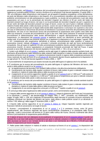 TITOLO I - PRINCIPI COMUNI D.Lgs. 09 aprile 2008 n. 81
CAPO II - SISTEMA ISTITUZIONALE Pagina 15 di 174
precedente periodo, nell’Allegato I. L’adozione del provvedimento di sospensione è comunicata all’Autorità per la
vigilanza sui contratti pubblici di lavori, servizi e forniture di cui all’articolo 6 del decreto legislativo 12 aprile 2006, n.
163, ed al Ministero delle infrastrutture e dei trasporti, per gli aspetti di rispettiva competenza, al fine dell’adozione,
da parte del Ministero delle infrastrutture e dei trasporti, di un provvedimento interdittivo alla contrattazione con le
pubbliche amministrazioni ed alla partecipazione a gare pubbliche. La durata del provvedimento è pari alla citata
sospensione nel caso in cui la percentuale dei lavoratori irregolari sia inferiore al 50 per cento del totale dei
lavoratori presenti sul luogo di lavoro; nel caso in cui la percentuale dei lavoratori irregolari sia pari o superiore al
50 per cento del totale dei lavoratori presenti sul luogo di lavoro, ovvero nei casi di gravi e reiterate violazioni in
materia di tutela della salute e della sicurezza sul lavoro, ovvero nei casi di reiterazione la durata è incrementata di
un ulteriore periodo di tempo pari al doppio della durata della sospensione e comunque non superiore a due anni;
nel caso di reiterazione la decorrenza del periodo di interdizione è successiva al termine del precedente periodo di
interdizione; nel caso di non intervenuta revoca del provvedimento di sospensione entro quattro mesi dalla data
della sua emissione, la durata del provvedimento è pari a due anni, fatta salva l’adozione di eventuali successivi
provvedimenti di rideterminazione della durata dell’interdizione a seguito dell’acquisizione della revoca della
sospensione. Le disposizioni del presente comma si applicano anche con riferimento ai lavori nell’ambito dei
cantieri edili. Ai provvedimenti del presente articolo non si applicano le disposizioni di cui alla legge 7 agosto 1990,
n. 241. Limitatamente alla sospensione dell’attività di impresa, all’accertamento delle violazioni in materia di
prevenzione incendi, indicate all’allegato I, provvede il comando provinciale dei vigili del fuoco territorialmente
competente. Ove gli organi di vigilanza o le altre amministrazioni pubbliche rilevino possibili violazioni in materia di
prevenzione incendi, ne danno segnalazione al competente Comando provinciale dei Vigili del Fuoco, il quale
procede ai sensi delle disposizioni del decreto legislativo 8 marzo 2006, n. 139, e di cui al comma 2.
2. I poteri e gli obblighi di cui al comma 1 spettano anche agli organi di vigilanza delle aziende sanitarie locali, con
riferimento all’accertamento della reiterazione delle violazioni della disciplina in materia di tutela della salute e della
sicurezza sul lavoro di cui al comma 1. In materia di prevenzione incendi in ragione della competenza esclusiva del
Corpo nazionale dei vigili del fuoco di cui all’articolo 46 del presente decreto trovano applicazione le disposizioni di
cui agli articoli 16, 19 e 20 del decreto legislativo 8 marzo 2006, n. 139
(N)
.
3. Il provvedimento di sospensione può essere revocato da parte dell’organo di vigilanza che lo ha adottato.
4. È condizione per la revoca del provvedimento da parte dell’organo di vigilanza del Ministero del lavoro, della
salute e delle politiche sociali di cui al comma 1:
a) la regolarizzazione dei lavoratori non risultanti dalle scritture o da altra documentazione obbligatoria;
b) l’accertamento del ripristino delle regolari condizioni di lavoro nelle ipotesi di gravi e reiterate violazioni della
disciplina in materia di tutela della salute e della sicurezza sul lavoro;
c) il pagamento di una somma aggiuntiva rispetto a quelle di cui al comma 6 pari a 1.950 euro
18
nelle ipotesi di
sospensione per lavoro irregolare e a 3.250 euro
18
nelle ipotesi di sospensione per gravi e reiterate violazioni
in materia di tutela della salute e della sicurezza sul lavoro.
5. È condizione per la revoca del provvedimento da parte dell’organo di vigilanza delle aziende sanitarie locali di
cui al comma 2:
a) l’accertamento del ripristino delle regolari condizioni di lavoro nelle ipotesi di gravi e reiterate violazioni delle
disciplina in materia di tutela della salute e della sicurezza sul lavoro;
b) il pagamento di una somma aggiuntiva unica pari a 3.250 euro
18
rispetto a quelle di cui al comma 6.
6. È comunque fatta salva l’applicazione delle sanzioni penali, civili e amministrative vigenti.
7. L’importo delle somme aggiuntive di cui al comma 4, lettera c), integra la dotazione del Fondo per l’occupazione
di cui all’articolo 1, comma 7, del decreto-legge 20 maggio 1993, n. 148
(N)
, convertito, con modificazioni, dalla
Legge 19 luglio 1993, n. 236, ed è destinato al finanziamento degli interventi di contrasto al lavoro sommerso ed
irregolare individuati con decreto del Ministro del lavoro, della salute e delle politiche sociali di cui all’articolo 1,
comma 1156, lettera g), della Legge 27 dicembre 2006, n. 296
(N)
.
8. L’importo delle somme aggiuntive di cui al comma 5, lettera b), integra l’apposito capitolo regionale per
finanziare l’attività di prevenzione nei luoghi di lavoro.
9. Avverso i provvedimenti di sospensione di cui ai commi 1 e 2 è ammesso ricorso, entro 30 giorni,
rispettivamente, alla Direzione regionale del lavoro territorialmente competente e al presidente della Giunta
regionale, i quali si pronunciano nel termine di 15 giorni dalla notifica del ricorso. Decorso inutilmente tale ultimo
termine il provvedimento di sospensione perde efficacia.
10. Il datore di lavoro che non ottempera al provvedimento di sospensione di cui al presente articolo è punito con
l’arresto fino a sei mesi nelle ipotesi di sospensione per gravi e reiterate violazioni in materia di tutela della salute e
della sicurezza sul lavoro e con l’arresto da tre a sei mesi o con l’ammenda da 2.740,00 a 7.014,40 euro nelle
ipotesi di sospensione per lavoro irregolare.
11. Nelle ipotesi delle violazioni in materia di salute e sicurezza sul lavoro di cui al comma 1, le disposizioni del
18
Importi incrementati del 30% ai sensi dell’art. 14, comma 1, lett. b) del D.L. n. 145 del 23/12/2013, convertito con modificazione dalla L. n. 9 del
21/02/2014. Entrata in vigore del provvedimento 24/12/2013.
 