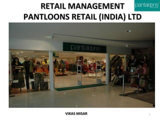 RETAIL MANAGEMENT
PANTLOONS RETAIL (INDIA) LTD

VIKAS MISAR

1

 
