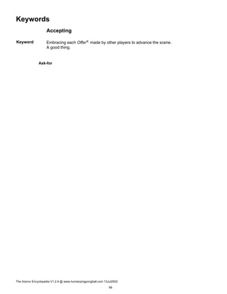 Keywords
Accepting
Keyword Embracing each OfferK made by other players to advance the scene.
A good thing.
Ask-for
The Improv Encyclopedia V1.2.4 @ www.humanpingpongball.com 13Jul2002
99
 