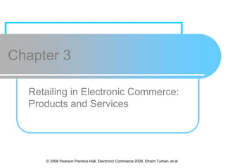 © 2008 Pearson Prentice Hall, Electronic Commerce 2008, Efraim Turban, et al.
Chapter 3
Retailing in Electronic Commerce:
Products and Services
 