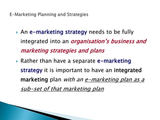  An e-marketing strategy needs to be fully
integrated into an organisation’s business and
marketing strategies and plans
...