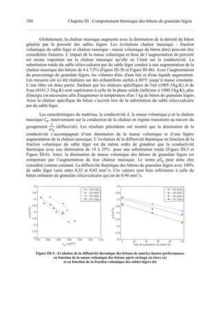 104 Chapitre III : Comportement thermique des bétons de granulats légers
Globalement, la chaleur massique augmente avec la diminution de la densité du béton
générée par la porosité des sables légers. Les évolutions chaleur massique - fraction
volumique du sable léger et chaleur massique - masse volumique du béton durci peuvent être
considérées linéaires. L’impact de la masse volumique et donc de l’augmentation de porosité
est moins important sur la chaleur massique qu’elle ne l’était sur la conductivité. La
substitution totale du sable silico-calcaire par du sable léger conduit à une augmentation de la
chaleur massique des bétons de 4 à 7,5% (Figure III-3b et Figure III-4b). Avec l’augmentation
du pourcentage de granulats légers, les volumes d'air, d'eau liée et d'eau liquide augmentent.
Les mesures ont ici été réalisées sur des échantillons séchés à 80°C jusqu’à masse constante.
L’eau libre est donc partie. Sachant que les chaleurs spécifiques de l'air (1005 J/kg.K) et de
l'eau (4181,3 J/kg.K) sont supérieures à celle de la phase solide (inférieur à 1000 J/kg.K), plus
d'énergie est nécessaire afin d'augmenter la température d'un 1 kg de béton de granulats légers.
Ainsi la chaleur spécifique du béton s’accroit lors de la substitution du sable silico-calcaire
par du sable léger.
Les caractéristiques du matériau, la conductivité , la masse volumique et la chaleur
massique , interviennent sur la conduction de la chaleur en régime transitoire au travers du
groupement (diffusivité). Les résultats précédents ont montré que la diminution de la
conductivité s’accompagnait d’une diminution de la masse volumique et d’une légère
augmentation de la chaleur massique. L’évolution de la diffusivité thermique en fonction de la
fraction volumique du sable léger est du même ordre de grandeur que la conductivité
thermique avec une diminution de 18 à 35% pour une substitution totale (Figure III-5 et
Figure III-6). Ainsi, la diminution de masse volumique des bétons de granulats légers est
compensée par l’augmentation de leur chaleur massique. Le terme peut donc être
considéré comme constant. La diffusivité thermique des bétons de granulats légers avec 100%
de sable léger varie entre 0,32 et 0,42 mm2
/s. Ces valeurs sont bien inférieures à celle du
béton ordinaire de granulats silico-calcaire qui est de 0.94 mm2
/s.
Figure III-5 : Evolution de la diffusivité thermique des bétons de matrice hautes performances
en fonction de la masse volumique des bétons après séchage en étuve (a)
et en fonction de la fraction volumique des sables légers (b)
 