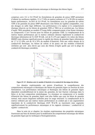 1773. Optimisation des comportements mécanique et thermique des bétons légers
comprises entre 0,4 et 0,6 W/mK les formulations de granulats de ponce 680P permettent
d’obtenir les meilleures rigidités, 15 à 17 GPa en matrice ordinaire et 17 à 20 GPa en matrice
hautes performances. Au-delà de 0,6 W/mK, les formulations avec les granulats de schiste
520S et de granulats de ponce 680P aboutissent à des bétons de rigidités comparables, avec
des dosages en sable léger différents. Les performances à la rupture et le comportement
élastique observés sur les bétons de granulats 520S et 700A ne se corrèlent pas. Les bétons
d’argile 700A possèdent un module d’Young faible comparativement à leur bonne résistance
en compression. C’est l’inverse pour les bétons de granulats 520S. Le remplacement de la
matrice hautes performances par la matrice ordinaire diminue légèrement la conductivité
thermique (diminution de 0 à 0,05 W/mK, soit de 0 à 8% par rapport à la valeur des bétons
BMHP) mais diminue significativement la rigidité des bétons de granulats légers (diminution
de 1,7 à 5,2 GPa, soit de 10 à 28% du module d’élasticité). Pour une valeur donnée de la
conductivité thermique, les bétons de schiste et de ponce ont des modules d’élasticité
similaires qui sont plus élevés que ceux des bétons d’argile quelle que soit la plage de
conductivité thermique considérée.
Figure IV-13 : Relation entre le module d’élasticité et la conductivité thermique des bétons
Les données expérimentales ont permis d’améliorer la compréhension des
comportements mécaniques et thermiques des bétons de granulats légers en fonction de leurs
formulations. Les performances mécaniques et thermiques des bétons de granulats légers
dépendent considérablement de la nature des granulats, de leur fraction volumique dans le
béton et de leur composition minéralogique. La résistance en compression et le module
d'élasticité des bétons de granulats légers sont plus faibles que ceux du béton de granulat
normal, mais encore largement suffisants pour un usage structurel. Le remplacement de la
matrice ordinaire par une matrice hautes performances ne conduit pas à une augmentation
importante de la conductivité thermique (0,05 W/m°K au maximum) mais augmente
significativement les performances mécaniques et les rapports résistance / conductivité et
rigidité / conductivité.
Dans la suite de ce chapitre, les résultats expérimentaux des propriétés mécaniques
fournissent une base de données pour la modélisation du comportement mécanique des bétons
de granulats légers par les techniques d’homogénéisations.
 