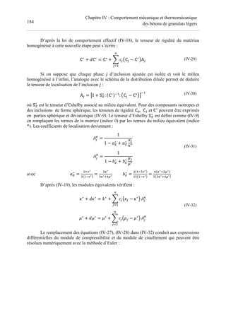 184
Chapitre IV : Comportement mécanique et thermomécanique
des bétons de granulats légers
D’après la loi de comportement effectif (IV-18), le tenseur de rigidité du matériau
homogénéisé à cette nouvelle étape peut s’écrire :
ℂ∗
+ Jℂ∗
= ℂ∗
+ L F$Qℂ$ − ℂ∗
R#$
M
$N
(IV-29)
Si on suppose que chaque phase % d’inclusion ajoutée est isolée et voit le milieu
homogénéisé à l’infini, l’analogie avec le schéma de la distribution diluée permet de déduire
le tenseur de localisation de l’inclusion % :
#$ = U' + ∗
: ℂ∗ (
: Qℂ$ − ℂ∗
RV
( (IV-30)
où ∗
est le tenseur d’Eshelby associé au milieu équivalent. Pour des composants isotropes et
des inclusions de forme sphérique, les tenseurs de rigidité ℂ , ℂ et ℂ∗
peuvent être exprimés
en parties sphérique et déviatorique (IV-9). Le tenseur d’Eshelby ∗
est défini comme (IV-9)
en remplaçant les termes de la matrice (indice 0) par les termes du milieu équivalent (indice
*). Les coefficients de localisation deviennent :
S$
6
=
1
1 − 0∗
+ 0∗ +$
+∗
S$
7
=
1
1 − 2∗
+ 2∗ .$
.∗
(IV-31)
avec 0∗
=
34∗
(4∗ =
6∗
6∗3 7∗ 2∗
=
(84∗
8 (4∗ =
9 6∗3 7∗
8 6∗3 7∗
D’après (IV-19), les modules équivalents vérifient :
+∗
+ J+∗
= `∗
+ L F$Q+$ − +∗
R
M
$N
S$
6
.∗
+ J.∗
= .∗
+ L F$Q.$ − .∗
R
M
$N
S$
7
(IV-32)
Le remplacement des équations (IV-27), (IV-28) dans (IV-32) conduit aux expressions
différentielles du module de compressibilité et du module de cisaillement qui peuvent être
résolues numériquement avec la méthode d’Euler :
 
