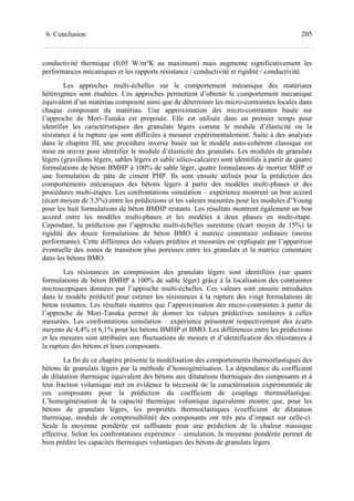 2056. Conclusion
conductivité thermique (0,05 W/m°K au maximum) mais augmente significativement les
performances mécaniques et les rapports résistance / conductivité et rigidité / conductivité.
Les approches multi-échelles sur le comportement mécanique des matériaux
hétérogènes sont étudiées. Ces approches permettent d’obtenir le comportement mécanique
équivalent d’un matériau composite ainsi que de déterminer les micro-contraintes locales dans
chaque composant du matériau. Une approximation des micro-contraintes basée sur
l’approche de Mori-Tanaka est proposée. Elle est utilisée dans un premier temps pour
identifier les caractéristiques des granulats légers comme le module d’élasticité ou la
résistance à la rupture qui sont difficiles à mesurer expérimentalement. Suite à des analyses
dans le chapitre III, une procédure inverse basée sur le modèle auto-cohérent classique est
mise en œuvre pour identifier le module d’élasticité des granulats. Les modules de granulats
légers (gravillons légers, sables légers et sable silico-calcaire) sont identifiés à partir de quatre
formulations de béton BMHP à 100% de sable léger, quatre formulations de mortier MHP et
une formulation de pâte de ciment PHP. Ils sont ensuite utilisés pour la prédiction des
comportements mécaniques des bétons légers à partir des modèles multi-phases et des
procédures multi-étapes. Les confrontations simulation – expérience montrent un bon accord
(écart moyen de 3,5%) entre les prédictions et les valeurs mesurées pour les modules d’Young
pour les huit formulations de béton BMHP restants. Les résultats montrent également un bon
accord entre les modèles multi-phases et les modèles à deux phases en multi-étape.
Cependant, la prédiction par l’approche multi-échelles surestime (écart moyen de 15%) la
rigidité des douze formulations de béton BMO à matrice cimentaire ordinaire (moins
performante). Cette différence des valeurs prédites et mesurées est expliquée par l’apparition
éventuelle des zones de transition plus poreuses entre les granulats et la matrice cimentaire
dans les bétons BMO.
Les résistances en compression des granulats légers sont identifiées (sur quatre
formulations de béton BMHP à 100% de sable léger) grâce à la localisation des contraintes
microscopiques données par l’approche multi-échelles. Ces valeurs sont ensuite introduites
dans le modèle prédictif pour estimer les résistances à la rupture des vingt formulations de
béton restantes. Les résultats montres que l’approximation des micro-contraintes à partir de
l’approche de Mori-Tanaka permet de donner les valeurs prédictives similaires à celles
mesurées. Les confrontations simulation – expérience présentent respectivement des écarts
moyens de 4,4% et 6,1% pour les bétons BMHP et BMO. Les différences entre les prédictions
et les mesures sont attribuées aux fluctuations de mesure et d’identification des résistances à
la rupture des bétons et leurs composants.
La fin de ce chapitre présente la modélisation des comportements thermoélastiques des
bétons de granulats légers par la méthode d’homogénéisation. La dépendance du coefficient
de dilatation thermique équivalent des bétons aux dilatations thermiques des composants et à
leur fraction volumique met en évidence la nécessité de la caractérisation expérimentale de
ces composants pour la prédiction du coefficient de couplage thermoélastique.
L’homogénéisation de la capacité thermique volumique équivalente montre que, pour les
bétons de granulats légers, les propriétés thermoélastiques (coefficient de dilatation
thermique, module de compressibilité) des composants ont très peu d’impact sur celle-ci.
Seule la moyenne pondérée est suffisante pour une prédiction de la chaleur massique
effective. Selon les confrontations expérience – simulation, la moyenne pondérée permet de
bien prédire les capacités thermiques volumiques des bétons de granulats légers.
 