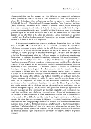 8 Introduction générale
bétons sont réalisés avec deux rapports eau / liant différents, correspondant à un béton de
matrice ordinaire et à un béton de matrice hautes performances. Cette dernière contient par
ailleurs 10% de fumée de silice. La fraction de gravillon par rapport au volume du béton est
fixée à 0,45. Au total, 25 formulations différentes de béton font l’objet de mesures physiques
(masse volumique, absorption d’eau, sorption à humidité relative fixée), mécaniques
(résistance en compression et module d’élasticité) et thermiques (conductivité thermique,
chaleur massique et diffusivité). Avec l’objectif d’améliorer le pouvoir isolant des bétons de
granulats légers, les variables privilégiées sont le taux de remplacement du sable silico-
calcaire par un sable léger et la nature des granulats. L’étude thermique est également
complétée avec la détermination des propriétés thermiques du béton de granulats légers en
fonction de la teneur en eau et de la température.
L’analyse des comportements thermiques des bétons de granulats légers est réalisée
dans le chapitre III. Tout d’abord le rôle de différents paramètres de formulations
(substitution volumique du sable ordinaire par du sable léger, nature des granulats légers,
composition de la matrice cimentaire) est évalué au travers des valeurs de conductivité
thermique, de chaleur spécifique et de diffusivité thermique. L’influence de la teneur en eau
et de l’état de saturation des bétons est également analysée en fonction des paramètres de
formulation. Les variations de propriétés thermiques en fonction de la température (entre 5°
et 50°C) font aussi l’objet d’une étude. Les propriétés thermiques des granulats légers
(gravillons et sables), difficiles à caractériser expérimentalement, sont identifiées grâce à une
procédure inverse reposant sur les techniques d’homogénéisation classiques des matériaux
hétérogènes à deux constituants. La procédure consiste à calculer les conductivités
thermiques des gravillons à partir de celles mesurées sur les formulations hautes
performances à 100% de sable léger de bétons légers et de mortiers légers. Les mesures
effectuées sur la pâte de ciment hautes performances permettent d’identifier les conductivités
thermiques des quatre sables utilisés. Une étude de sensibilité aux différents paramètres
d’entrée est menée afin de discuter la validité des valeurs identifiées en fonction du modèle
choisi, de la composition du béton ou des fluctuations éventuelles des mesures
expérimentales. Les comportements thermiques équivalents des bétons de granulats légers
sont ensuite simulés grâce à plusieurs modèles d’homogénéisation implémentés pour un
matériau multi-phase disperse. Une procédure d’homogénéisation multi-étape reposant sur les
modèles classiques en deux constituants est également implantée pour comparaison. Les
prédictions numériques sont validées par confrontation aux valeurs expérimentales mesurées
sur les bétons à matrices ordinaire et hautes performances (avec un taux de substitution du
sable normal de 0% et 50%). La dernière partie de ce chapitre concerne la simulation du
transfert thermique dans une enveloppe de bâtiment. Les propriétés thermiques des bétons
mesurées dans notre campagne expérimentale sont utilisées pour simuler le comportement
thermique d’une enveloppe de bâtiment soumise à un chargement de flux thermique imposé,
modélisant l’évolution de la température et du rayonnement solaire pendant une année. Cette
étude numérique, menée par éléments finis sous Cast3M, permet d’illustrer le pouvoir isolant
des bétons de granulats légers (quelle que soit leur nature) par rapport à un béton de granulat
ordinaire.
 