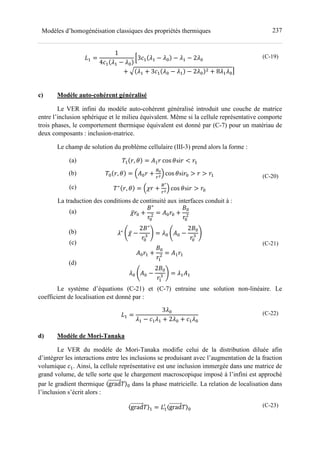 237Modèles d’homogénéisation classiques des propriétés thermiques
?- =
1
4>- ;- − ;=
X3>- ;- − ;= − ;- − 2;=
+ Y ;- + 3>- ;= − ;- − 2;= + 8;-;=[
(C-19)
c) Modèle auto-cohérent généralisé
Le VER infini du modèle auto-cohérent généralisé introduit une couche de matrice
entre l’inclusion sphérique et le milieu équivalent. Même si la cellule représentative comporte
trois phases, le comportement thermique équivalent est donné par (C-7) pour un matériau de
deux composants : inclusion-matrice.
Le champ de solution du problème cellulaire (III-3) prend alors la forme :
(a)
(b)
(c)
- , = (- cos si < -
= , = J(= +
KL
M
N cos si = > > -
∗
, = J +
K∗
M
N cos si > =
(C-20)
La traduction des conditions de continuité aux interfaces conduit à :
(a)
(b)
(c)
(d)
̅ = +
)∗
=
= (= = +
)=
=
;∗
P ̅ −
2)∗
=
0 Q = ;= P(= −
2)=
=
0 Q
(= - +
)=
-
= (- -
;= P(= −
2)=
-
0 Q = ;-(-
(C-21)
Le système d’équations (C-21) et (C-7) entraine une solution non-linéaire. Le
coefficient de localisation est donné par :
?- =
3;=
;- − >-;- + 2;= + >-;=
(C-22)
d) Modèle de Mori-Tanaka
Le VER du modèle de Mori-Tanaka modifie celui de la distribution diluée afin
d’intégrer les interactions entre les inclusions se produisant avec l’augmentation de la fraction
volumique >-. Ainsi, la cellule représentative est une inclusion immergée dans une matrice de
grand volume, de telle sorte que le chargement macroscopique imposé à l’infini est approché
par le gradient thermique 〈grad 〉= dans la phase matricielle. La relation de localisation dans
l’inclusion s’écrit alors :
〈grad 〉- = ?-
 〈grad 〉=
(C-23)
 