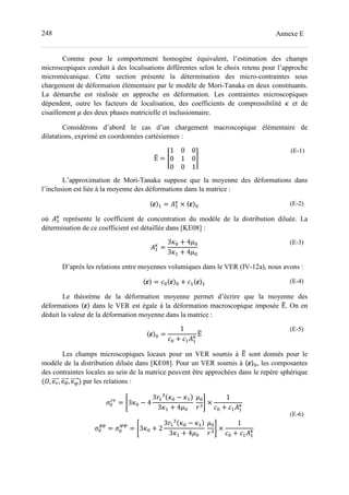 248 Annexe E
Comme pour le comportement homogène équivalent, l’estimation des champs
microscopiques conduit à des localisations différentes selon le choix retenu pour l’approche
micromécanique. Cette section présente la détermination des micro-contraintes sous
chargement de déformation élémentaire par le modèle de Mori-Tanaka en deux constituants.
La démarche est réalisée en approche en déformation. Les contraintes microscopiques
dépendent, outre les facteurs de localisation, des coefficients de compressibilité z et de
cisaillement d des deux phases matricielle et inclusionnaire.
Considérons d’abord le cas d’un chargement macroscopique élémentaire de
dilatations, exprimé en coordonnées cartésiennes :
Εˆ = ‰
1 0 0
0 1 0
0 0 1
Š
(E-1)
L’approximation de Mori-Tanaka suppose que la moyenne des déformations dans
l’inclusion est liée à la moyenne des déformations dans la matrice :
〈‹〉- = (-
t
× 〈‹〉= (E-2)
où (-
t
représente le coefficient de concentration du modèle de la distribution diluée. La
détermination de ce coefficient est détaillée dans [KE08] :
(-
t
=
3z= + 4d=
3z- + 4d=
(E-3)
D’après les relations entre moyennes volumiques dans le VER (IV-12a), nous avons :
〈‹〉 = >=〈‹〉= + >-〈‹〉- (E-4)
Le théorème de la déformation moyenne permet d’écrire que la moyenne des
déformations 〈‹〉 dans le VER est égale à la déformation macroscopique imposée Εˆ. On en
déduit la valeur de la déformation moyenne dans la matrice :
〈‹〉= =
1
>= + >-(-
t Εˆ
(E-5)
Les champs microscopiques locaux pour un VER soumis à Εˆ sont donnés pour le
modèle de la distribution diluée dans [KE08]. Pour un VER soumis à 〈‹〉=, les composantes
des contraintes locales au sein de la matrice peuvent être approchées dans le repère sphérique
•, e , e1, e par les relations :
Ž= = •3z= − 4
3 -
0
z= − z-
3z- + 4d=
	
d=
0
• ×
1
>= + >-(-
t
Ž=
11
= Ž= = •3z= + 2
3 -
0
z= − z-
3z- + 4d=
	
d=
0
• ×
1
>= + >-(-
t
(E-6)
 