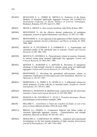 254
[BEA03] BEAUCOUR A. L., FIORIO B., ORTOLA S., Prediction of the Elastic
Modulus of Structural lightweight Aggregate Concrete, 6th CANMET/ACI
International Conference on Recent Advances in Concrete Technologies,
Bucharest, Romania, 225-239, June 8-11, 2003.
[BEJ03] BEJAN A., KRAUS A., Heat transfer handbook. John Wiley & Sons, 2003.
[BEN86] BENVENISTE Y., On the effective thermal conductivity of multiphase
composites, Journal of Applied Mathematics and Physics, 37: 697-713, 1986.
[BEN87] BENVENISTE Y., A new approach to the application of Mori-Tanaka’s theory
in composite material, Journal of Mechanics and Physics of Solids, 56: 2984-
3002, 2008
[BEN92] BENTZ D. P., STUTZMAN P. E., GARBOCZI E. J., Experimental and
simulation studies of the interfacial zone in concrete, Cement and Concrete
Research, 22: 891–902, 1992.
[BEN99] BENTZ D. P., SNYDER K. A., Protected paste volume in concrete. Extension
to internal curing using saturated lightweight fine aggregate. Cement and
Concrete Research, 29: 1863-1867, 1999.
[BEN01] BENTUR A., IGARASHI S. I., KOVLER K. Prevention of autogenous
shrinkage in high-strength concrete by internal curing using wet lightweight
aggregates. Cement and Concrete Research, 31: 1587-1591, 2001.
[BEN08] BENVENISTE Y., Revisiting the generalized self-consistent scheme in
composites: Clarification of some aspects and a new formulation. Mechanics of
Materials, 6: 147-157, 1987.
[BER02] BERRYMAN J. G., PRIDE S. R., WANG H. F., A differential schema for
elastic properties of rocks with dry or saturated cracks, Geophysics Journal
International, 151: 597-611, 2002.
[BHA03] BHANJA S., SENGUPTA B. Modified water–cement ratio law for silica fume
concretes. Cement and Concrete Research, 33: 447-450, 2003.
[BIA04] BIANCHI A. M., FAUTRELLE Y., ETAY J., Transferts thermiques. Presses
polytechniques et universitaires romandes, 2004.
[BIL04] BILLARD Y., Contribution à l’étude des transferts de fluides au sein d’une
paroi en béton, Mémoire de thèse, INSA de Lyon, 2004.
[BOG13] BOGAS J.A., GOMES, A., Compressive behavior and failure modes of
structural lightweight aggregate concrete – Characterization and strength
prediction, Materials & Design, 46: 832–841, 2013.
[BON03] BONACINA C., CAMPANALE M., MORO L., Analytical and experimental
investigations on the heat transfer properties of light concrete, International
Journal of Thermophysics, 24: 1407–1414, 2003.
 