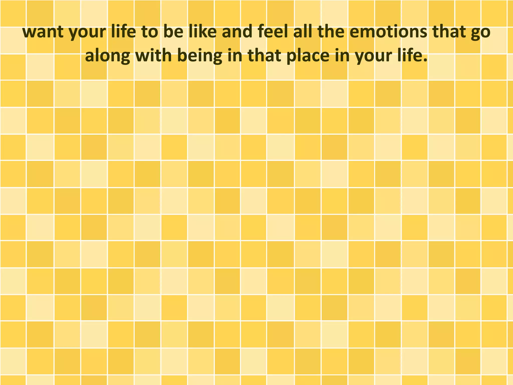 want your life to be like and feel all the emotions that go
along with being in that place in your life.
 