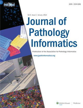 ISSN : 2229-5089
Vol 4 - Issue 1 - January 2013
Publication of the Association for Pathology Informatics
Journal of
Pathology
Informatics
www.jpathinformatics.org
JournalofPathologyInformatics•Volume3•Issue6•November-December2012•Pages295-346
 