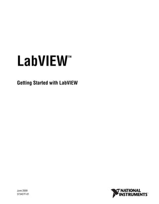 LabVIEW
                               TM




Getting Started with LabVIEW


Getting Started with LabVIEW




June 2009
373427F-01
 