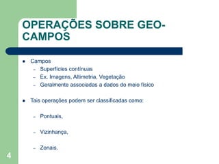 4
OPERAÇÕES SOBRE GEO-
CAMPOS
 Campos
– Superfícies contínuas
– Ex. Imagens, Altimetria, Vegetação
– Geralmente associada...