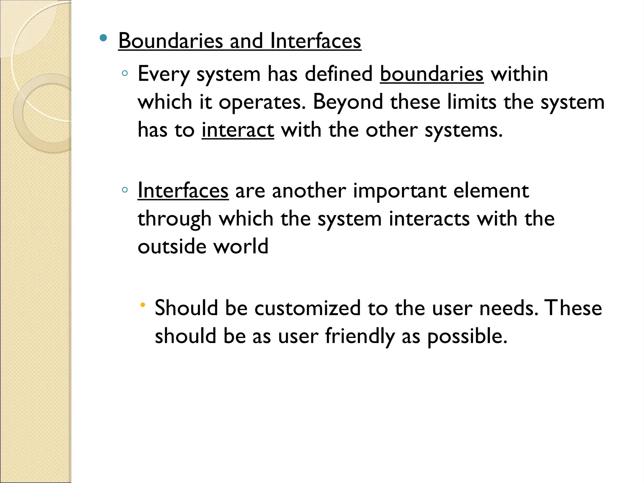  Boundaries and Interfaces
◦ Every system has defined boundaries within
which it operates. Beyond these limits the system
has to interact with the other systems.
◦ Interfaces are another important element
through which the system interacts with the
outside world
 Should be customized to the user needs. These
should be as user friendly as possible.
 