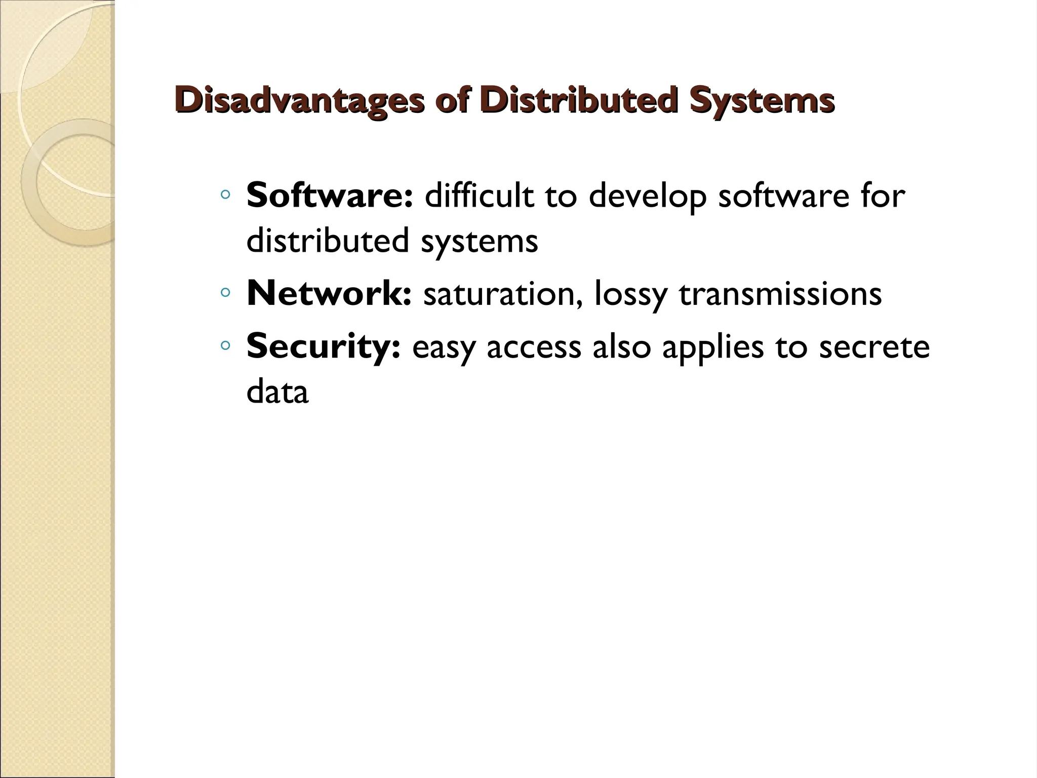 Disadvantages of Distributed Systems
Disadvantages of Distributed Systems
◦ Software: difficult to develop software for
distributed systems
◦ Network: saturation, lossy transmissions
◦ Security: easy access also applies to secrete
data
 