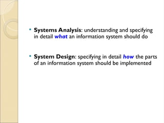  Systems Analysis: understanding and specifying
in detail what an information system should do
 System Design: specifying in detail how the parts
of an information system should be implemented
 