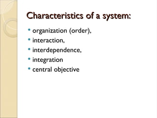 Characteristics of a system:
Characteristics of a system:
 organization (order),
 interaction,
 interdependence,
 integration
 central objective
 
