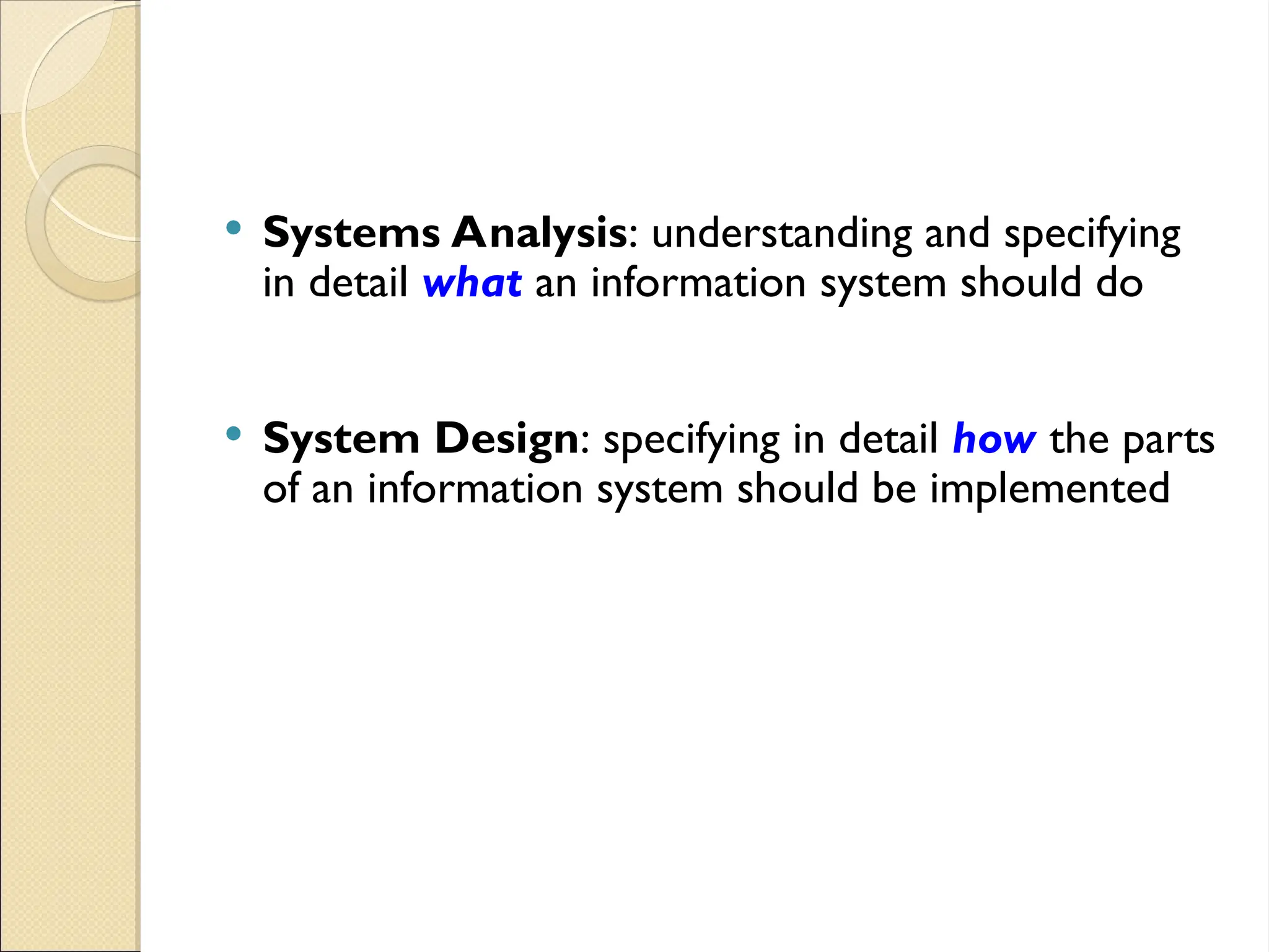  Systems Analysis: understanding and specifying
in detail what an information system should do
 System Design: specifying in detail how the parts
of an information system should be implemented
 