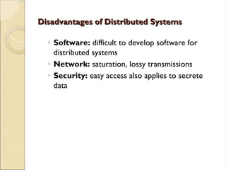 Disadvantages of Distributed Systems
Disadvantages of Distributed Systems
◦ Software: difficult to develop software for
distributed systems
◦ Network: saturation, lossy transmissions
◦ Security: easy access also applies to secrete
data
 